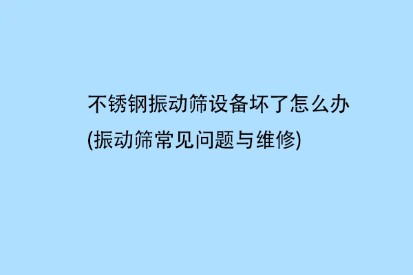 不銹鋼振動(dòng)篩設(shè)備壞了怎么辦(振動(dòng)篩常見問(wèn)題與維修)